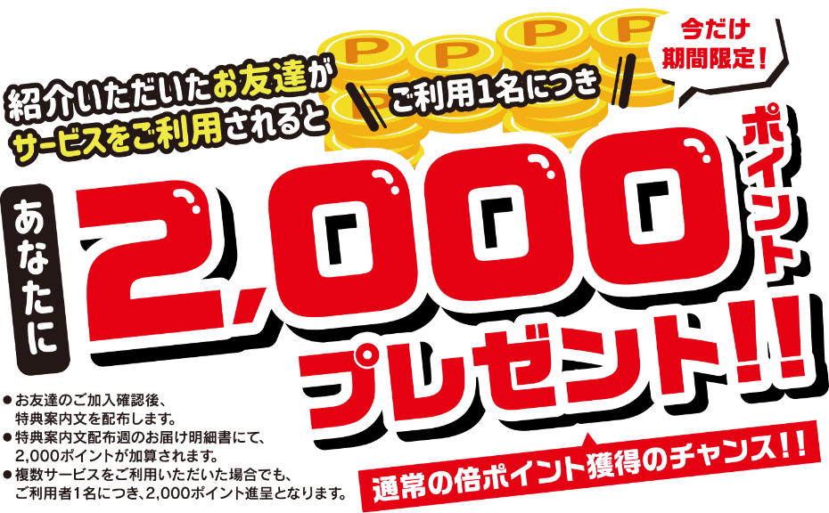 紹介いただいたお友達がサービスをご利用されるとあなたに2,000ポイントプレゼント