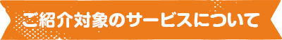 ご紹介対象のサービスについて