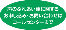声のふれあい便に関するお申し込み・お問い合わせはコールセンターまで