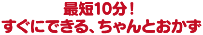 最短10分！すぐにできる、ちゃんとおかず