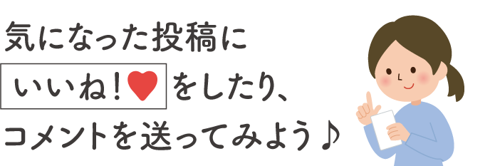 気になった投稿にいいね！をしたり、コメントを送ってみよう♪