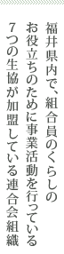 福井県内で、組合員のくらしのお役立ちのために事業活動を行っている７つの生協が加盟している連合会組織