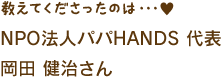 教えてくださったのは、NPO法人パパHANDS 代表 岡田健治さん