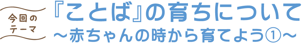 『ことば』の育ちについて ～赤ちゃんの時から育てよう①～