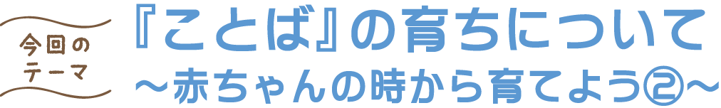 『ことば』の育ちについて ～赤ちゃんの時から育てよう②～