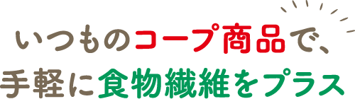 いつものコープ商品で、手軽に食物繊維をプラス