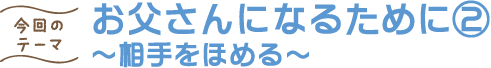 お父さんになるために② ～相手をほめる～