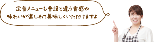 定番メニューも普段と違う食感や味わいが楽しめて美味しくいただけますよ