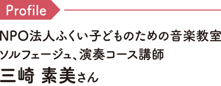 Profile NPO法人ふくい子どものための音楽教室 ソルフェージュ、演奏コース講師 三崎 素美さん