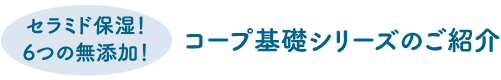 セラミド保湿！6つの無添加！コープ基礎シリーズのご紹介