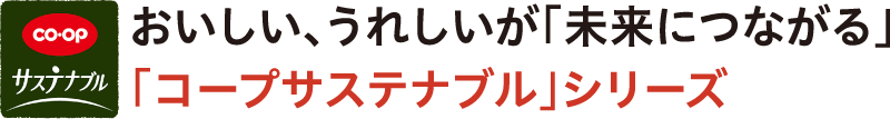 おいしい、うれしいが「未来につながる」「コープサステナブル」シリーズ