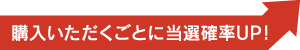 購入いただくごとに当選確率UP！