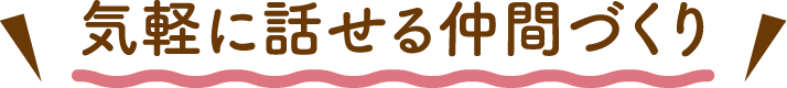 気軽に話せる仲間づくり