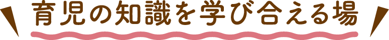 育児の知識を学び合える場
