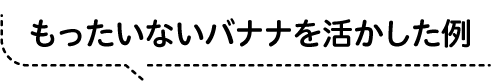 もったいないバナナを活かした例
