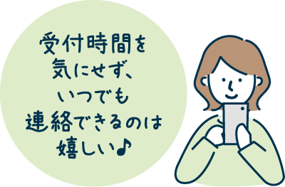 受付時間を気にせず、いつでも連絡できるのは嬉しい♪