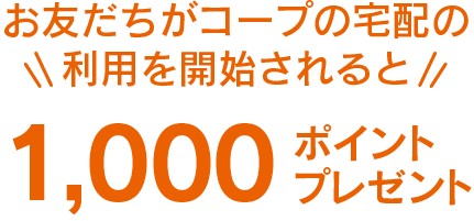 お友だちがコープの宅配の利用を開始されると1000ポイントプレゼント