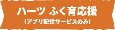 ハーツ ふく育応援（アプリ配信サービスのみ）