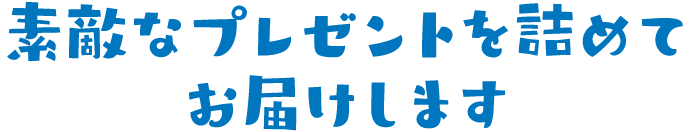 素敵なプレゼントを詰めてお届けします