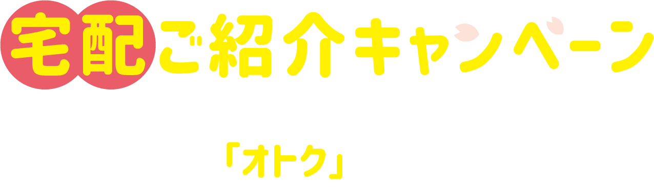 宅配のご紹介キャンペーン。あなたとお友達にうれしい「オトク」をプレゼント!!