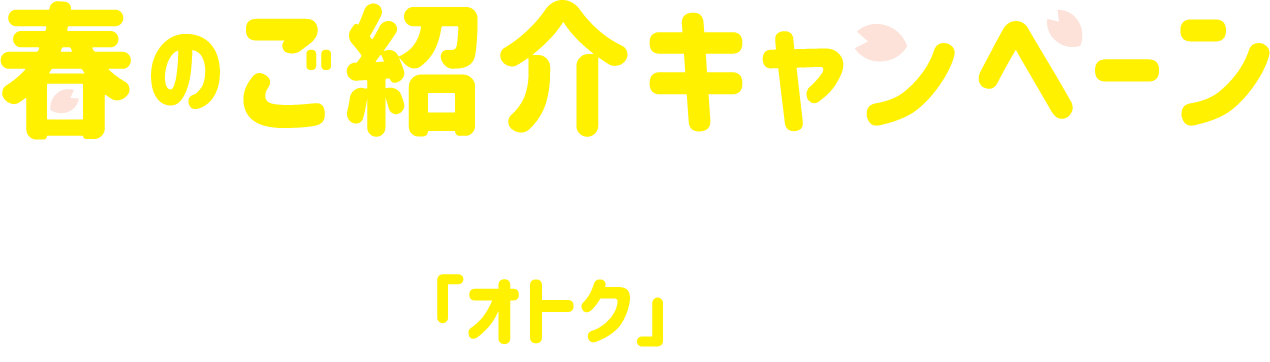 春のご紹介キャンペーン。あなたとお友達にうれしい「オトク」をプレゼント!!