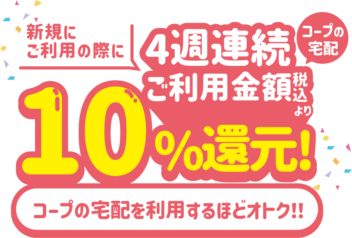新規にご利用の際に、4週連続コープの宅配のご利用金額（税込）より10%還元! コープの宅配を利用するほどオトク！