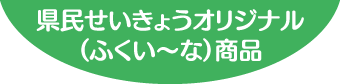 県民せいきょうオリジナル（ふくい～な）商品