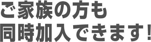 ご家族の方も同時加入できます!