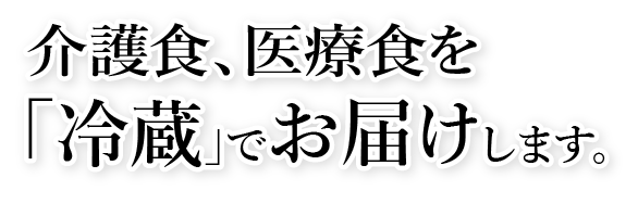 手介護食、医療食を「冷蔵」でお届けします。