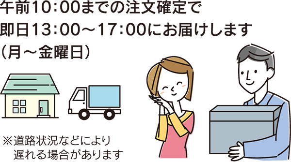 午前10：00までの注文確定で即日13：00～17：00にお届けします（月～金曜日）※道路状況などにより遅れる場合があります