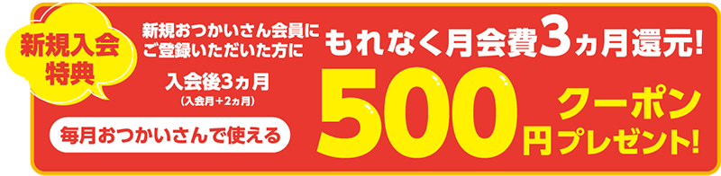 新規入会特典　おつかいさん会員に新規ご登録いただいた方に入会後3カ月（入会月+2か月）毎月おつかいさんで使える500円クーポンプレゼント