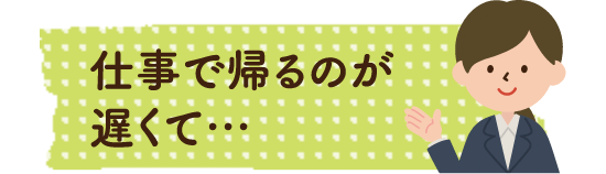 仕事で帰るのが遅くて…