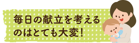 毎日の献立を考えるのはとても大変！