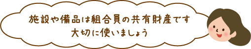 施設や備品は組合員の共有財産です。大切に使いましょう