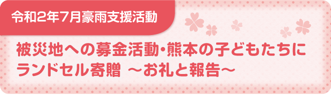 令和2年7月豪雨支援活動 被災地への募金活動 熊本の子どもたちにランドセル寄贈 お礼と報告 福井県民生活協同組合 令和2年7月豪雨支援活動 被災地への募金活動 熊本の子どもたちにランドセル寄贈 お礼と報告 福井県民生活協同組合