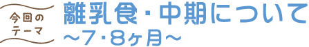 今回のテーマ 離乳食・中期について ～7・8ヶ月～