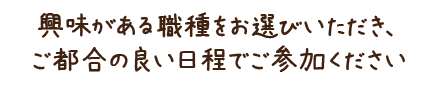 興味がある職種をお選びいただき、ご都合の良い日程でご参加ください