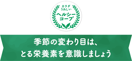 からだうれしい　ヘルシーコープ　季節の変わり目は、とる栄養素を意識しましょう