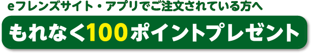 eフレンズサイト・アプリでご注文されている方へ　もれなく100ポイントプレゼント