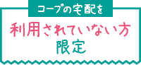 コープの宅配を利用されていない方限定