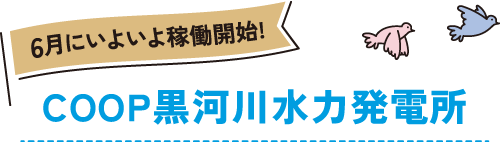 6月にいよいよ稼働開始!COOP黒河川水力発電所