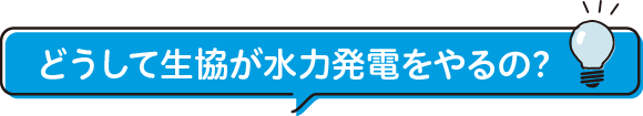 どうして生協が水力発電をやるの?