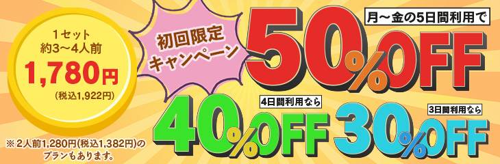初回限定キャンペーン 約3～4人前1,780円※2人前1,280円のプランもあります。月～金の5日間利用で50%OFF 4日間利用なら40%OFF 3日間利用なら30%OFF